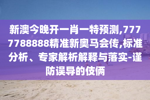 新澳今晚开一肖一特预测,7777788888精准新奥马会传,标准分析、专家解析解释与落实-谨防误导的伎俩